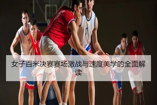 女子百米决赛赛场激战与速度美学的全面解读