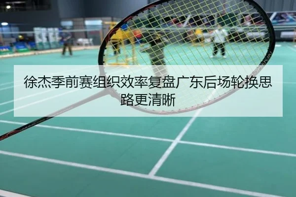 徐杰季前赛组织效率复盘广东后场轮换思路更清晰