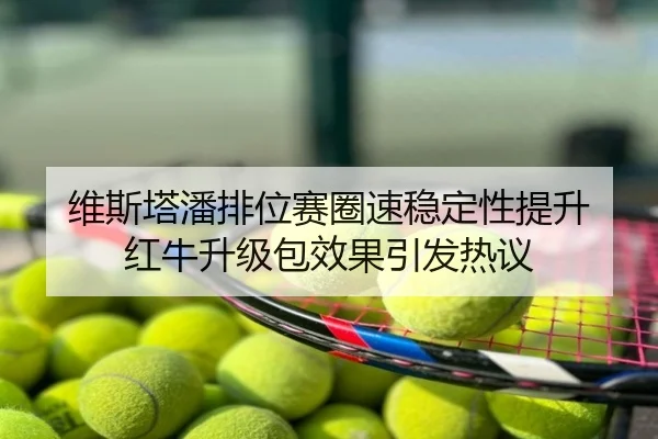 维斯塔潘排位赛圈速稳定性提升 红牛升级包效果引发热议