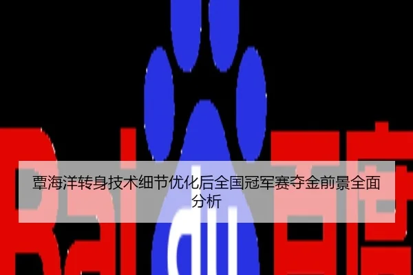 覃海洋转身技术细节优化后全国冠军赛夺金前景全面分析