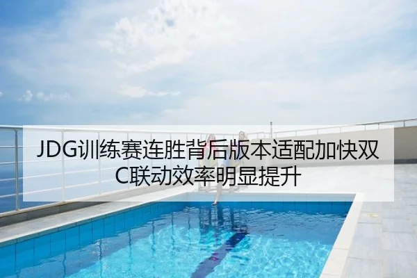 JDG训练赛连胜背后版本适配加快双C联动效率明显提升
