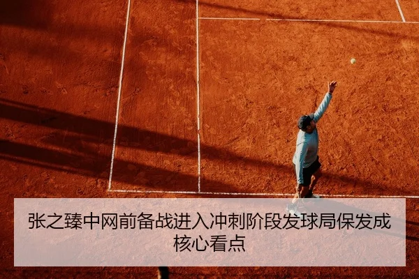 张之臻中网前备战进入冲刺阶段发球局保发成核心看点