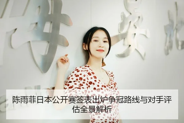 陈雨菲日本公开赛签表出炉争冠路线与对手评估全景解析