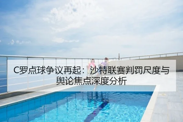 C罗点球争议再起：沙特联赛判罚尺度与舆论焦点深度分析