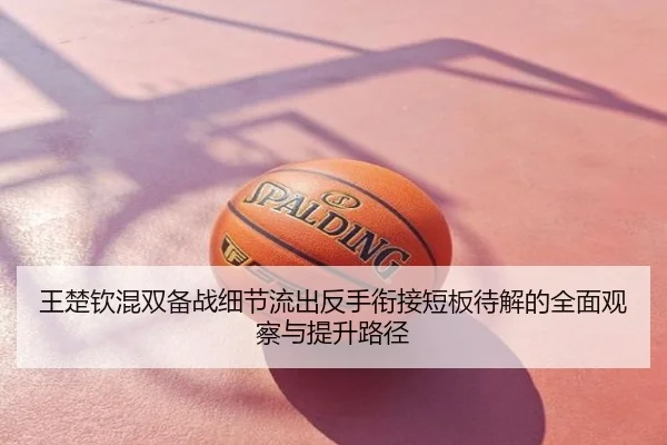 王楚钦混双备战细节流出反手衔接短板待解的全面观察与提升路径