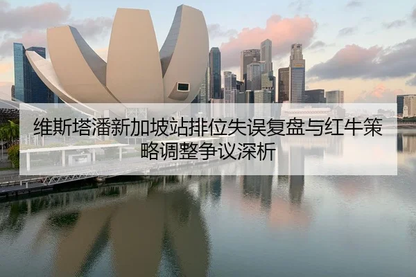 维斯塔潘新加坡站排位失误复盘与红牛策略调整争议深析