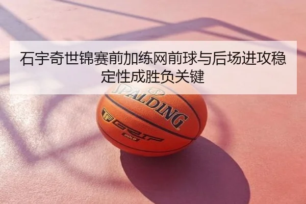 石宇奇世锦赛前加练网前球与后场进攻稳定性成胜负关键